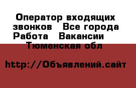  Оператор входящих звонков - Все города Работа » Вакансии   . Тюменская обл.